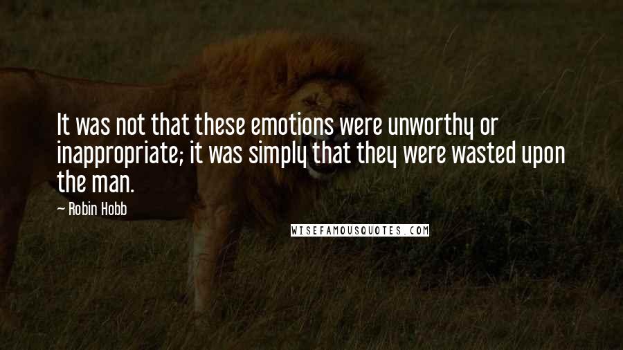 Robin Hobb Quotes: It was not that these emotions were unworthy or inappropriate; it was simply that they were wasted upon the man.