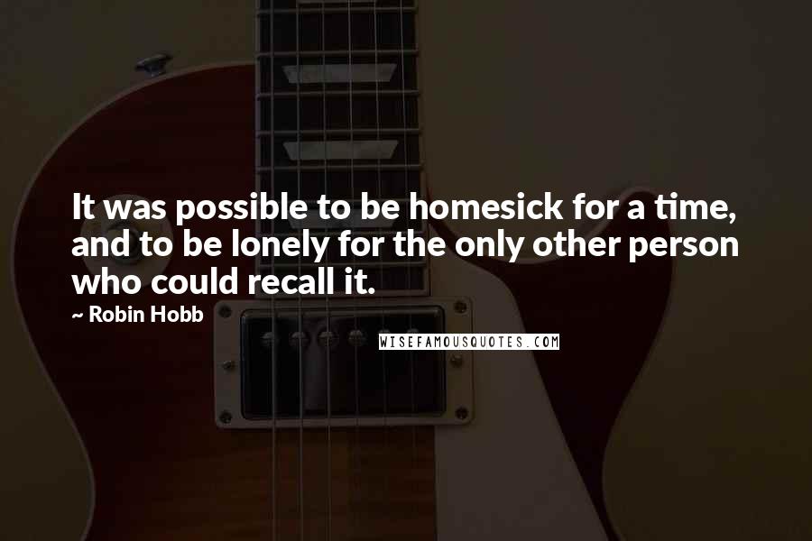 Robin Hobb Quotes: It was possible to be homesick for a time, and to be lonely for the only other person who could recall it.