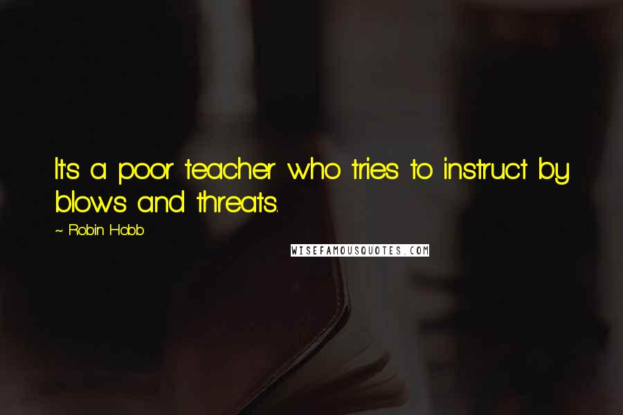 Robin Hobb Quotes: It's a poor teacher who tries to instruct by blows and threats.