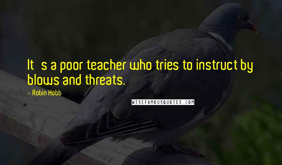 Robin Hobb Quotes: It's a poor teacher who tries to instruct by blows and threats.