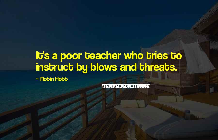 Robin Hobb Quotes: It's a poor teacher who tries to instruct by blows and threats.