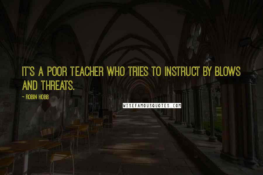 Robin Hobb Quotes: It's a poor teacher who tries to instruct by blows and threats.