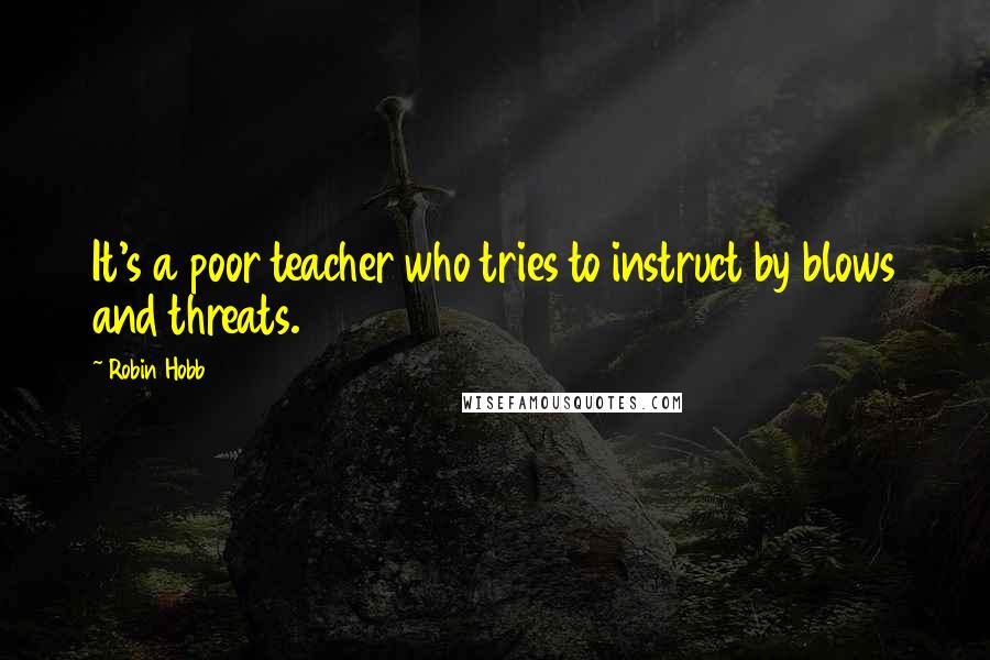 Robin Hobb Quotes: It's a poor teacher who tries to instruct by blows and threats.