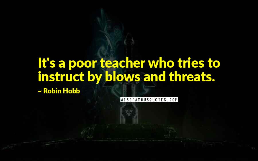 Robin Hobb Quotes: It's a poor teacher who tries to instruct by blows and threats.