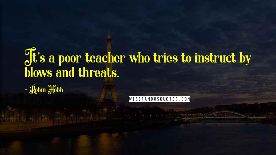 Robin Hobb Quotes: It's a poor teacher who tries to instruct by blows and threats.