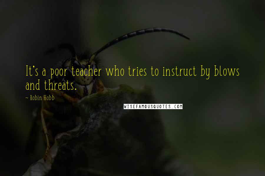 Robin Hobb Quotes: It's a poor teacher who tries to instruct by blows and threats.