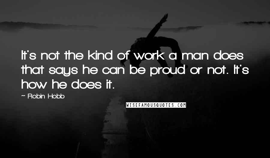 Robin Hobb Quotes: It's not the kind of work a man does that says he can be proud or not. It's how he does it.