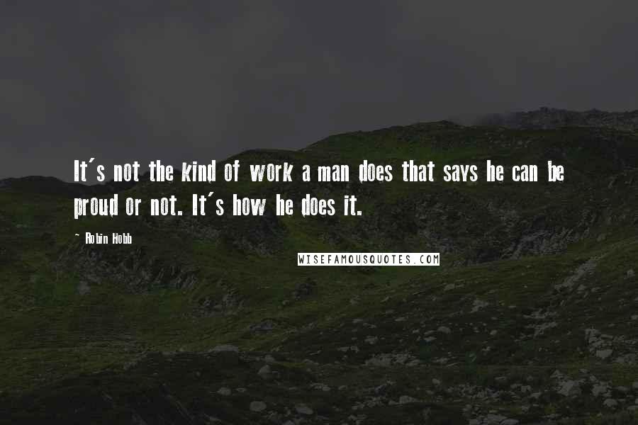 Robin Hobb Quotes: It's not the kind of work a man does that says he can be proud or not. It's how he does it.