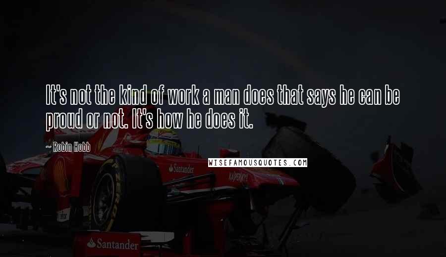 Robin Hobb Quotes: It's not the kind of work a man does that says he can be proud or not. It's how he does it.