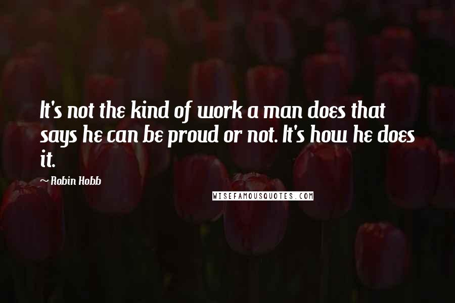Robin Hobb Quotes: It's not the kind of work a man does that says he can be proud or not. It's how he does it.