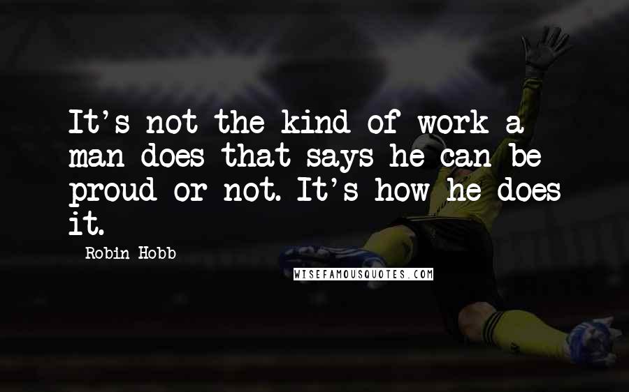 Robin Hobb Quotes: It's not the kind of work a man does that says he can be proud or not. It's how he does it.