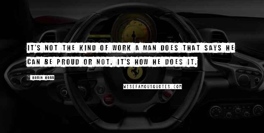 Robin Hobb Quotes: It's not the kind of work a man does that says he can be proud or not. It's how he does it.