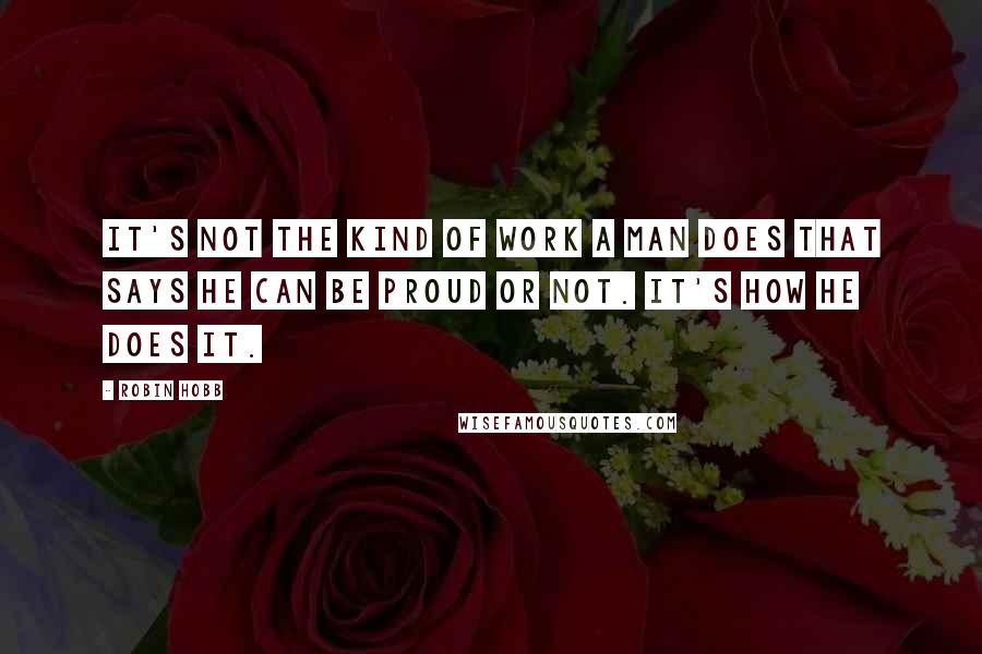 Robin Hobb Quotes: It's not the kind of work a man does that says he can be proud or not. It's how he does it.