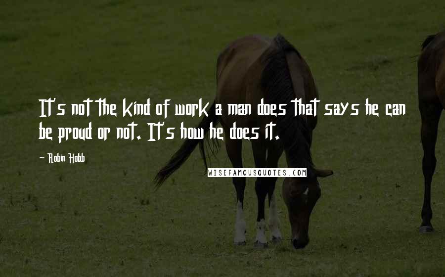 Robin Hobb Quotes: It's not the kind of work a man does that says he can be proud or not. It's how he does it.