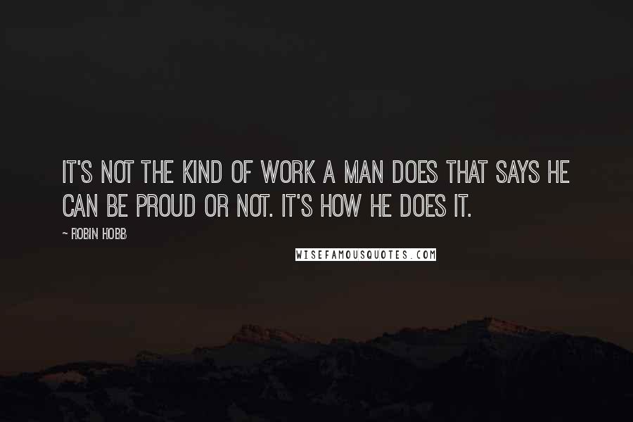 Robin Hobb Quotes: It's not the kind of work a man does that says he can be proud or not. It's how he does it.