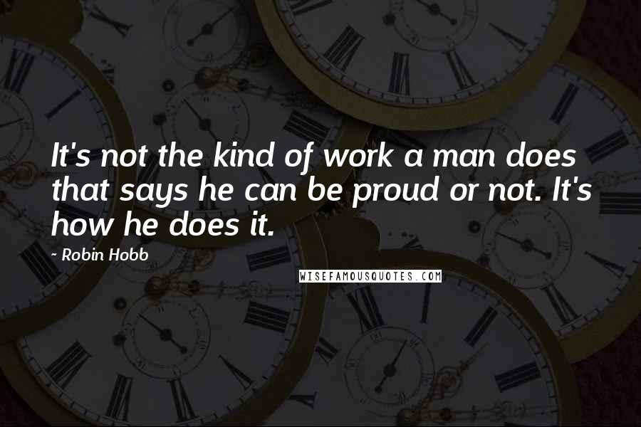Robin Hobb Quotes: It's not the kind of work a man does that says he can be proud or not. It's how he does it.