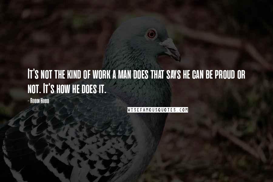 Robin Hobb Quotes: It's not the kind of work a man does that says he can be proud or not. It's how he does it.