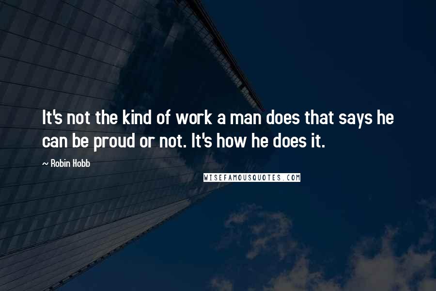 Robin Hobb Quotes: It's not the kind of work a man does that says he can be proud or not. It's how he does it.