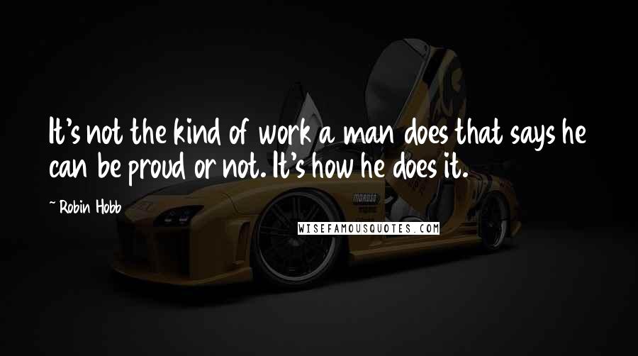 Robin Hobb Quotes: It's not the kind of work a man does that says he can be proud or not. It's how he does it.