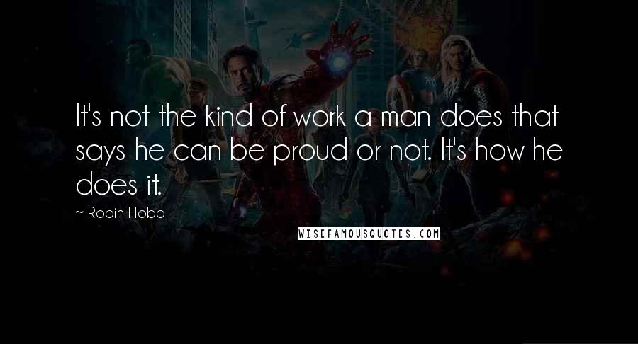 Robin Hobb Quotes: It's not the kind of work a man does that says he can be proud or not. It's how he does it.