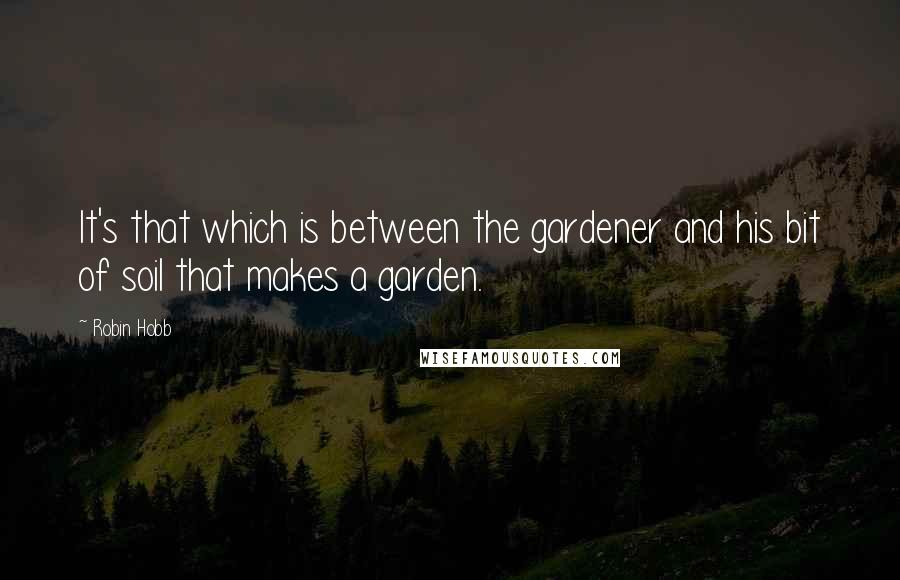 Robin Hobb Quotes: It's that which is between the gardener and his bit of soil that makes a garden.