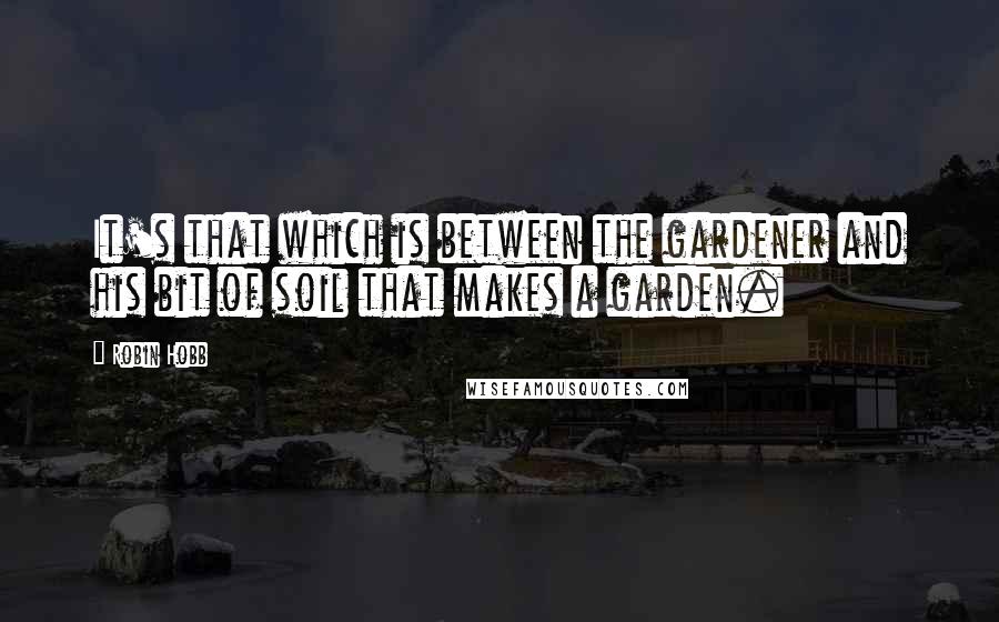 Robin Hobb Quotes: It's that which is between the gardener and his bit of soil that makes a garden.