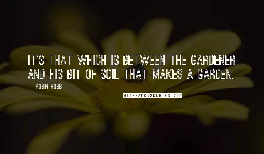 Robin Hobb Quotes: It's that which is between the gardener and his bit of soil that makes a garden.