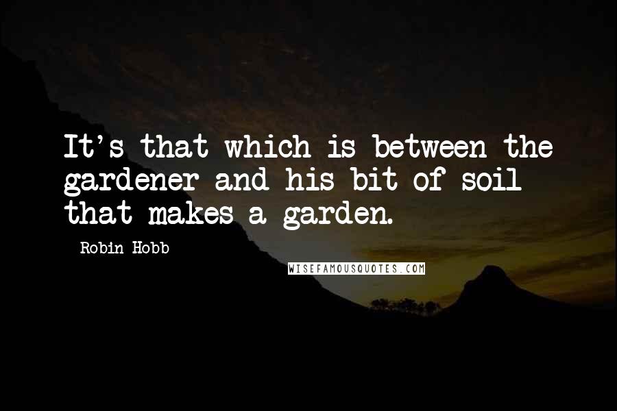 Robin Hobb Quotes: It's that which is between the gardener and his bit of soil that makes a garden.