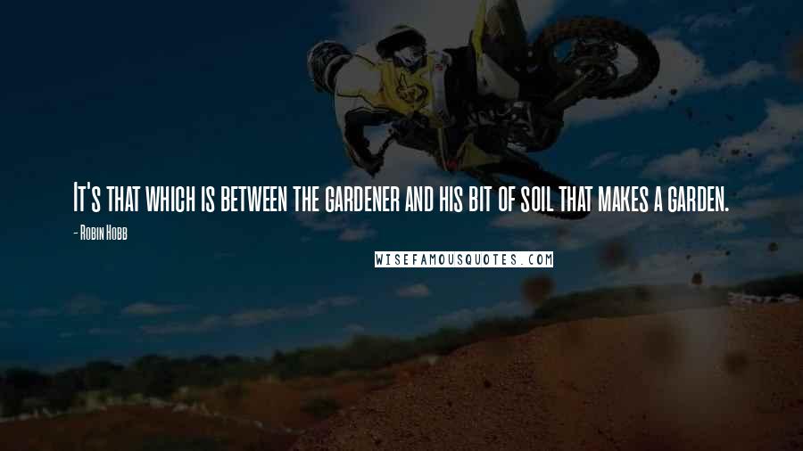 Robin Hobb Quotes: It's that which is between the gardener and his bit of soil that makes a garden.