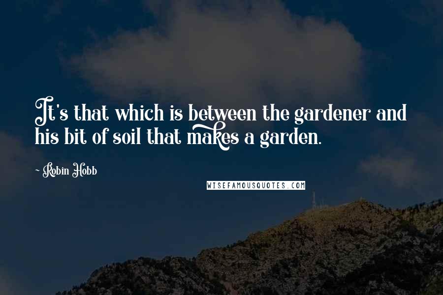 Robin Hobb Quotes: It's that which is between the gardener and his bit of soil that makes a garden.