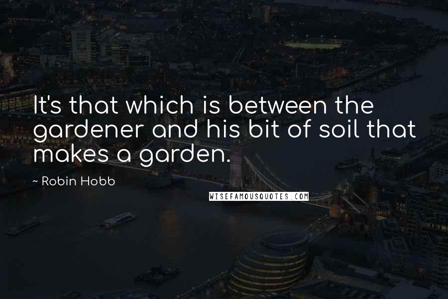 Robin Hobb Quotes: It's that which is between the gardener and his bit of soil that makes a garden.