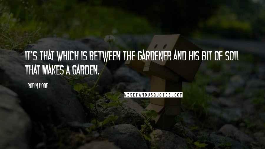 Robin Hobb Quotes: It's that which is between the gardener and his bit of soil that makes a garden.