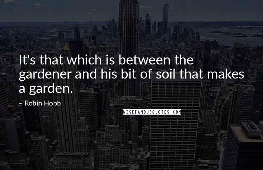Robin Hobb Quotes: It's that which is between the gardener and his bit of soil that makes a garden.