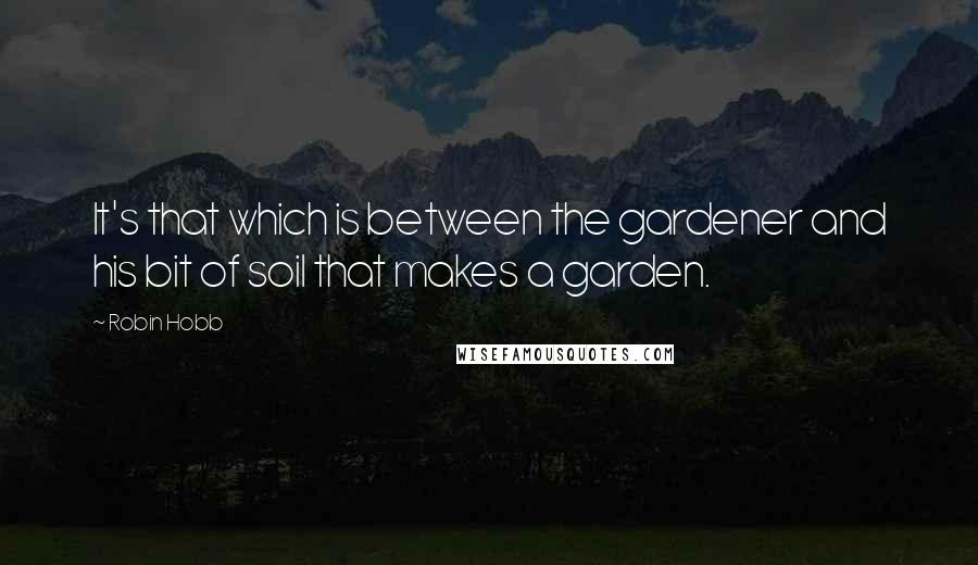 Robin Hobb Quotes: It's that which is between the gardener and his bit of soil that makes a garden.