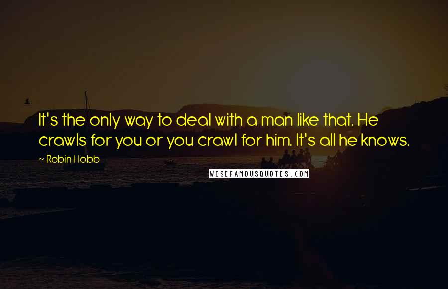 Robin Hobb Quotes: It's the only way to deal with a man like that. He crawls for you or you crawl for him. It's all he knows.