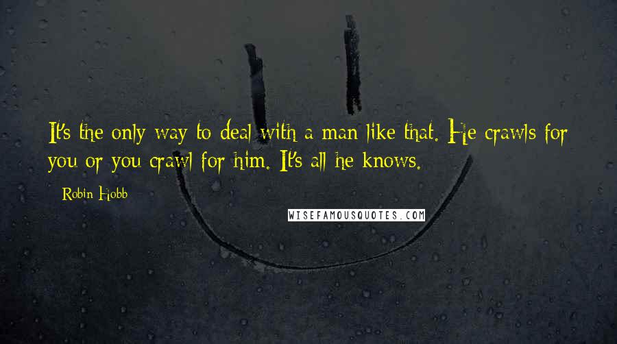 Robin Hobb Quotes: It's the only way to deal with a man like that. He crawls for you or you crawl for him. It's all he knows.