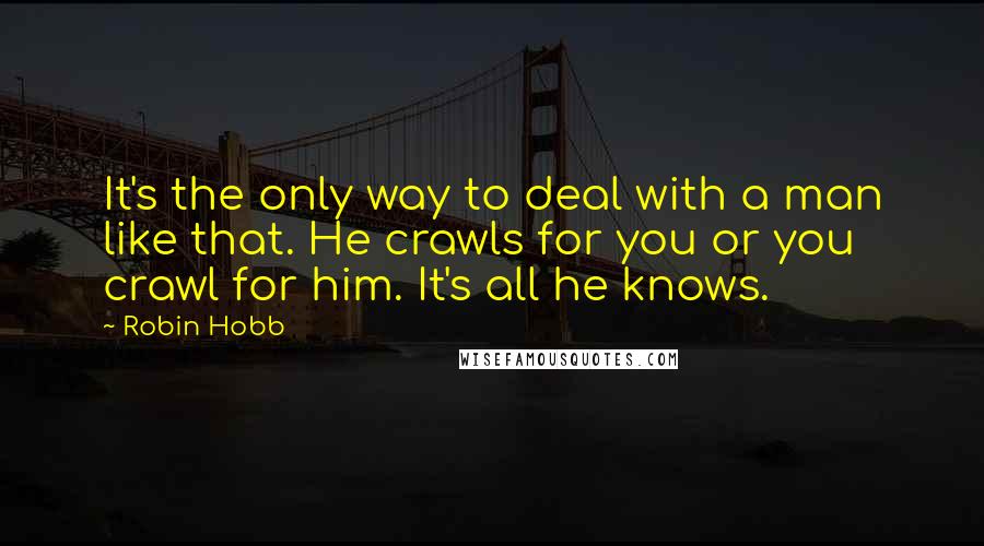 Robin Hobb Quotes: It's the only way to deal with a man like that. He crawls for you or you crawl for him. It's all he knows.