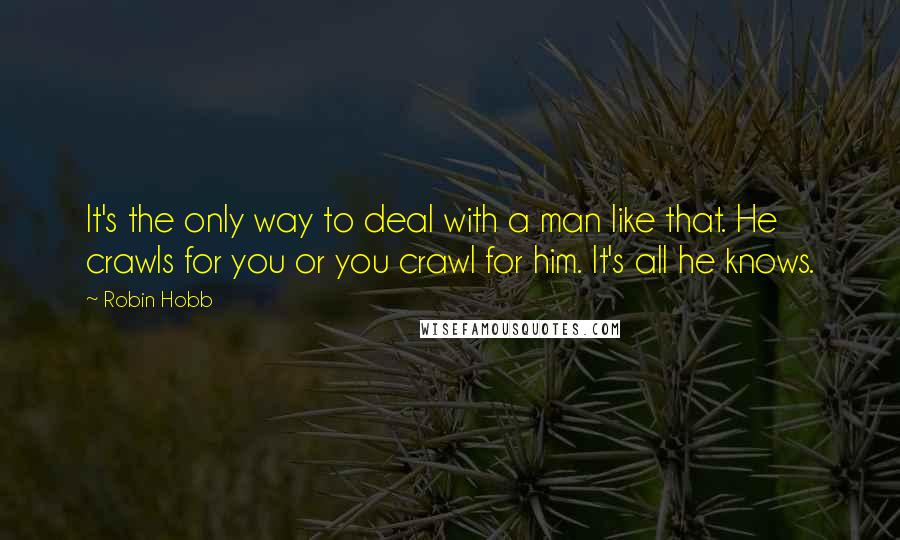 Robin Hobb Quotes: It's the only way to deal with a man like that. He crawls for you or you crawl for him. It's all he knows.