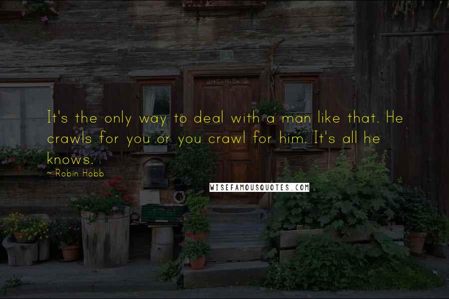 Robin Hobb Quotes: It's the only way to deal with a man like that. He crawls for you or you crawl for him. It's all he knows.