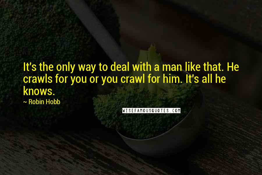 Robin Hobb Quotes: It's the only way to deal with a man like that. He crawls for you or you crawl for him. It's all he knows.