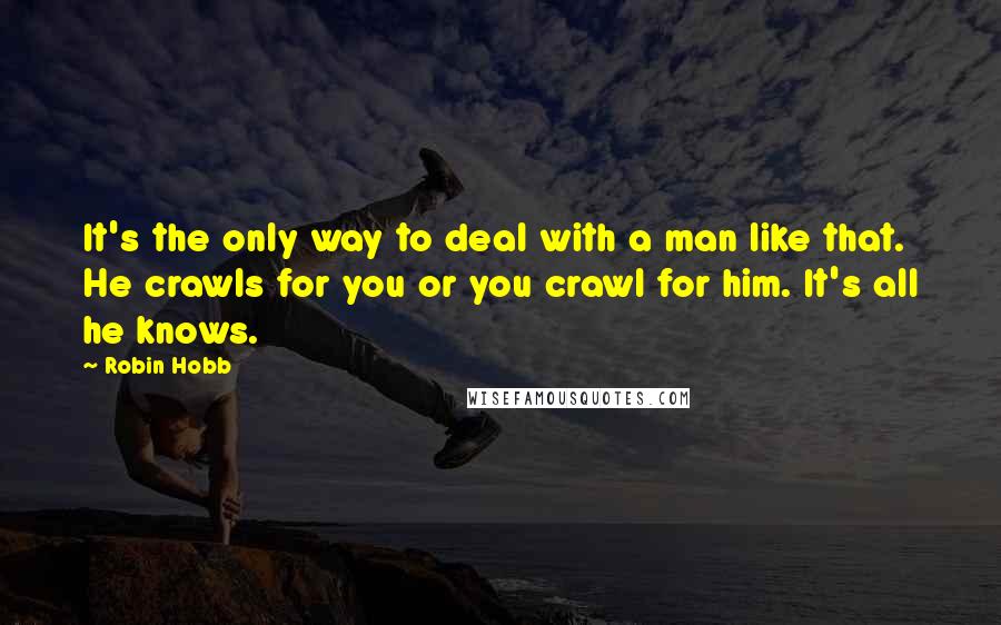 Robin Hobb Quotes: It's the only way to deal with a man like that. He crawls for you or you crawl for him. It's all he knows.