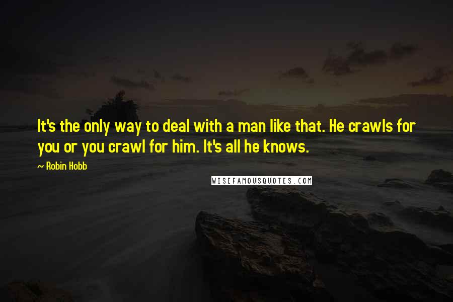 Robin Hobb Quotes: It's the only way to deal with a man like that. He crawls for you or you crawl for him. It's all he knows.