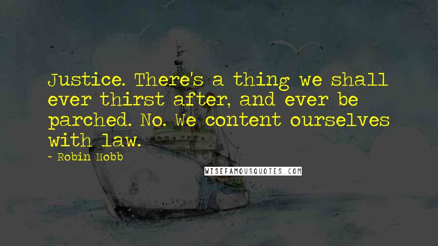 Robin Hobb Quotes: Justice. There's a thing we shall ever thirst after, and ever be parched. No. We content ourselves with law.