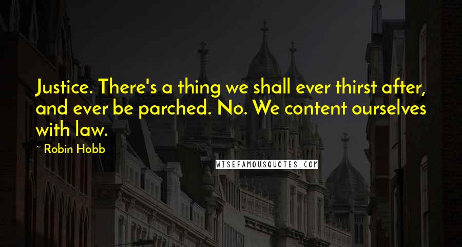 Robin Hobb Quotes: Justice. There's a thing we shall ever thirst after, and ever be parched. No. We content ourselves with law.