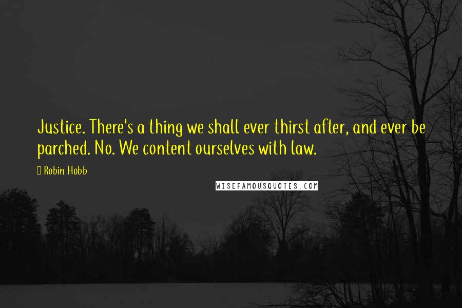 Robin Hobb Quotes: Justice. There's a thing we shall ever thirst after, and ever be parched. No. We content ourselves with law.