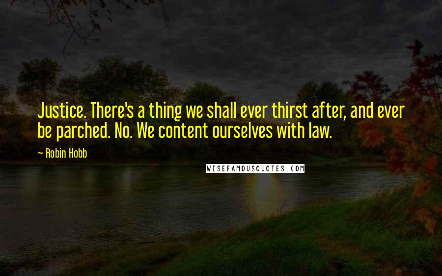 Robin Hobb Quotes: Justice. There's a thing we shall ever thirst after, and ever be parched. No. We content ourselves with law.