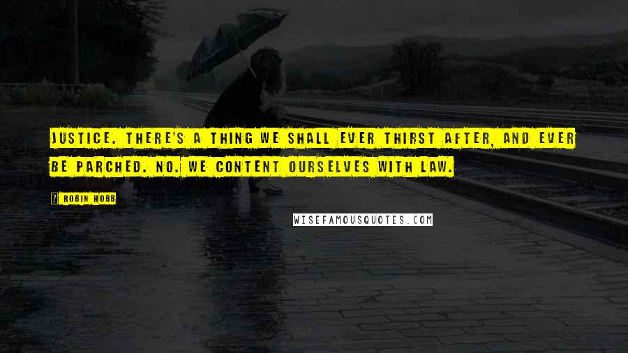 Robin Hobb Quotes: Justice. There's a thing we shall ever thirst after, and ever be parched. No. We content ourselves with law.