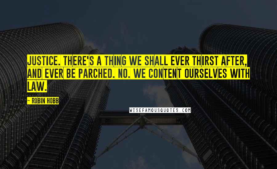 Robin Hobb Quotes: Justice. There's a thing we shall ever thirst after, and ever be parched. No. We content ourselves with law.