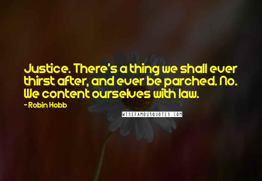 Robin Hobb Quotes: Justice. There's a thing we shall ever thirst after, and ever be parched. No. We content ourselves with law.