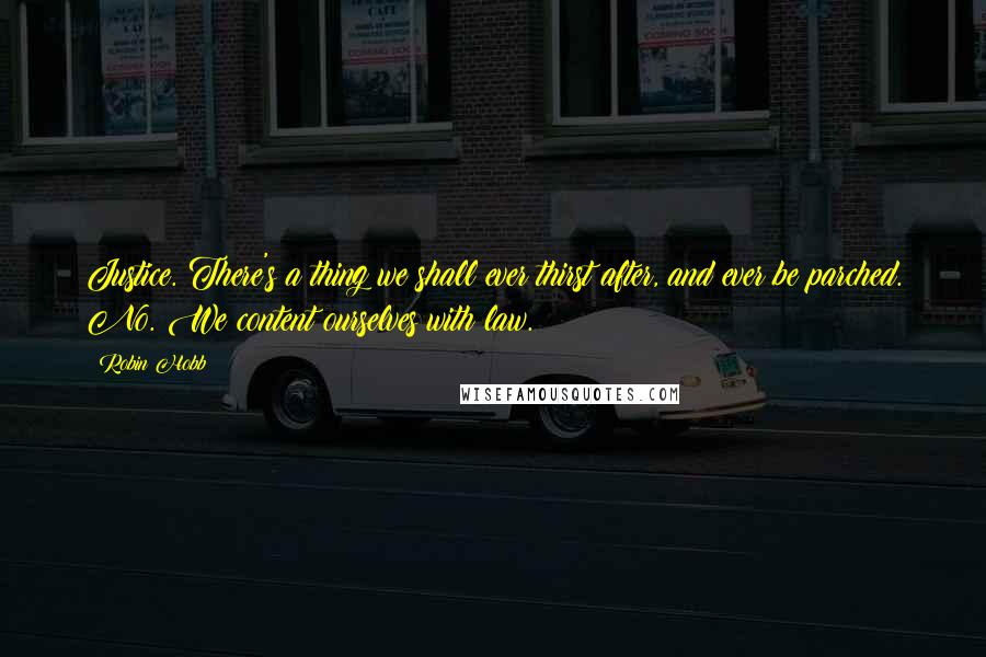 Robin Hobb Quotes: Justice. There's a thing we shall ever thirst after, and ever be parched. No. We content ourselves with law.